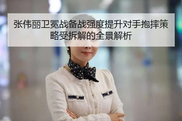 张伟丽卫冕战备战强度提升对手抱摔策略受拆解的全景解析
