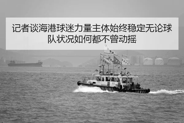 记者谈海港球迷力量主体始终稳定无论球队状况如何都不曾动摇